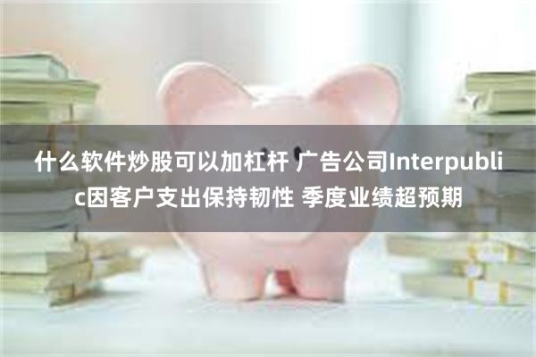 什么软件炒股可以加杠杆 广告公司Interpublic因客户支出保持韧性 季度业绩超预期
