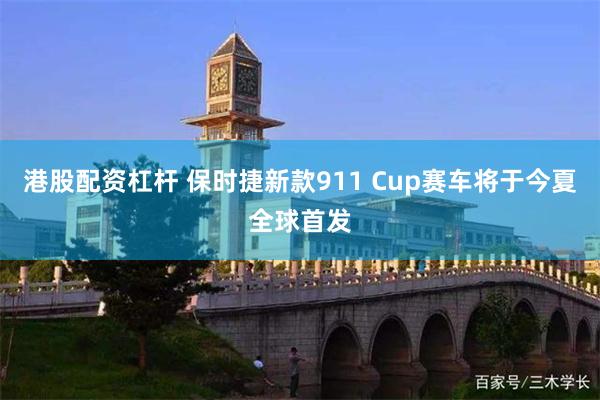 港股配资杠杆 保时捷新款911 Cup赛车将于今夏全球首发