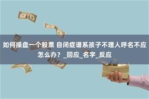 如何操盘一个股票 自闭症谱系孩子不理人呼名不应怎么办？_回应_名字_反应