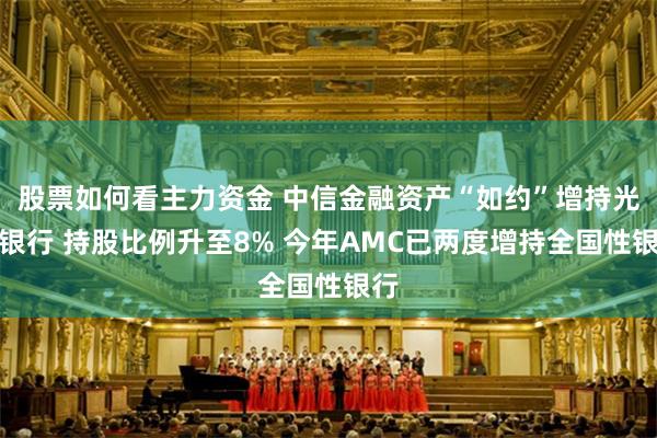 股票如何看主力资金 中信金融资产“如约”增持光大银行 持股比例升至8% 今年AMC已两度增持全国性银行