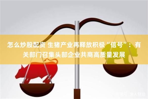 怎么炒股配资 生猪产业再释放积极“信号”：有关部门召集头部企业共商高质量发展