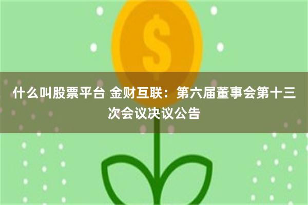 什么叫股票平台 金财互联：第六届董事会第十三次会议决议公告