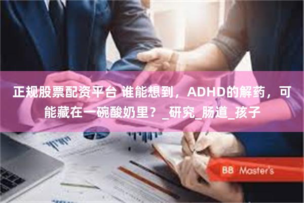 正规股票配资平台 谁能想到，ADHD的解药，可能藏在一碗酸奶里？_研究_肠道_孩子