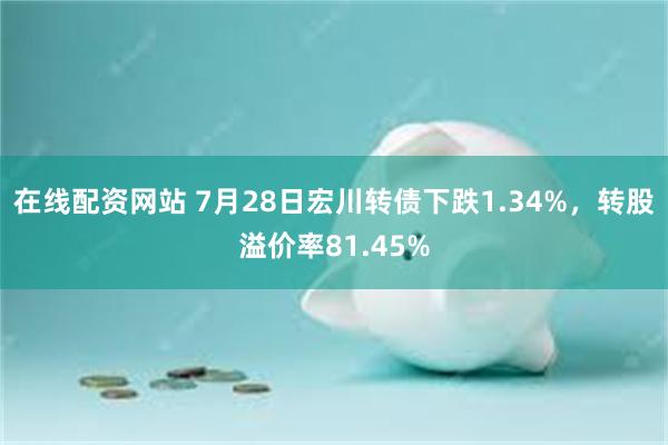 在线配资网站 7月28日宏川转债下跌1.34%，转股溢价率81.45%