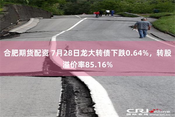 合肥期货配资 7月28日龙大转债下跌0.64%，转股溢价率85.16%