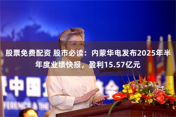 股票免费配资 股市必读：内蒙华电发布2025年半年度业绩快报，盈利15.57亿元