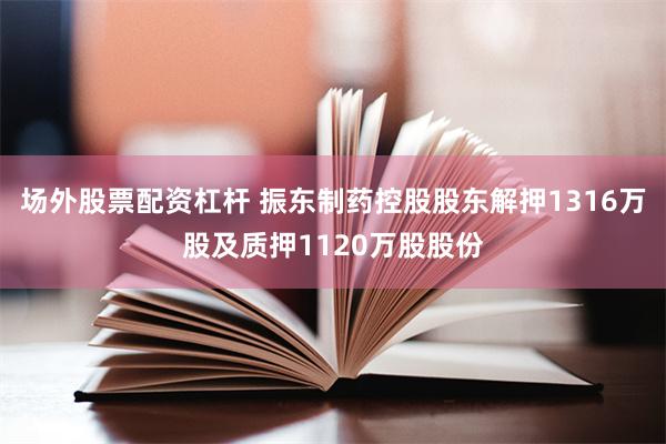 场外股票配资杠杆 振东制药控股股东解押1316万股及质押1120万股股份