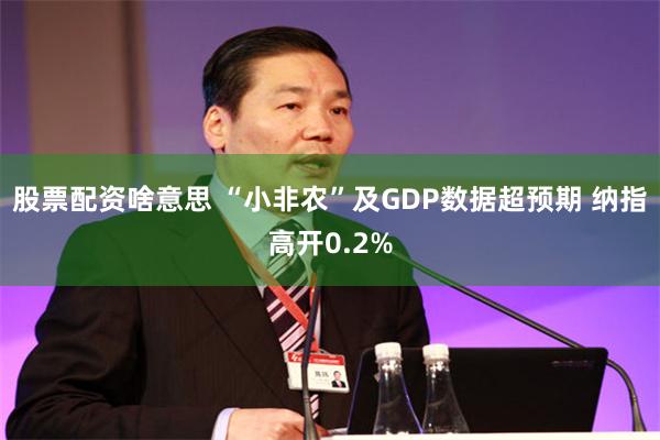 股票配资啥意思 “小非农”及GDP数据超预期 纳指高开0.2%