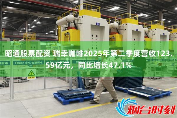 昭通股票配资 瑞幸咖啡2025年第二季度营收123.59亿元，同比增长47.1%