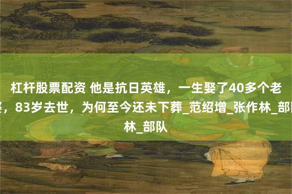 杠杆股票配资 他是抗日英雄，一生娶了40多个老婆，83岁去世，为何至今还未下葬_范绍增_张作林_部队