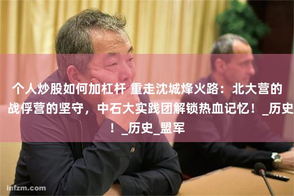 个人炒股如何加杠杆 重走沈城烽火路：北大营的枪声、战俘营的坚守，中石大实践团解锁热血记忆！_历史_盟军