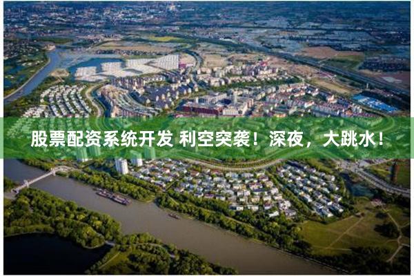 股票配资系统开发 利空突袭！深夜，大跳水！