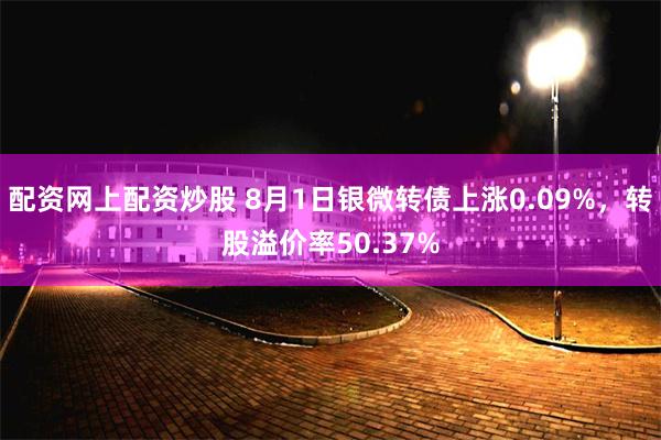 配资网上配资炒股 8月1日银微转债上涨0.09%，转股溢价率50.37%