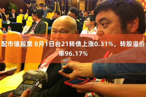 配市值股票 8月1日台21转债上涨0.31%，转股溢价率96.17%