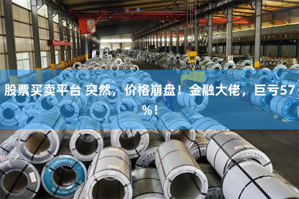 股票买卖平台 突然，价格崩盘！金融大佬，巨亏57%！