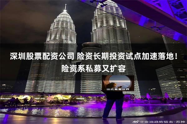 深圳股票配资公司 险资长期投资试点加速落地！险资系私募又扩容