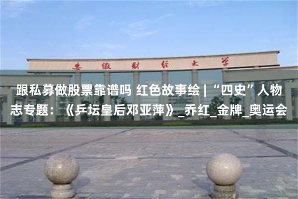 跟私募做股票靠谱吗 红色故事绘 | “四史”人物志专题：《乒坛皇后邓亚萍》_乔红_金牌_奥运会