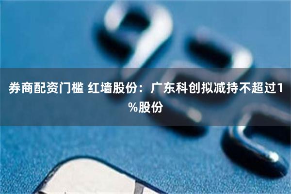 券商配资门槛 红墙股份：广东科创拟减持不超过1%股份