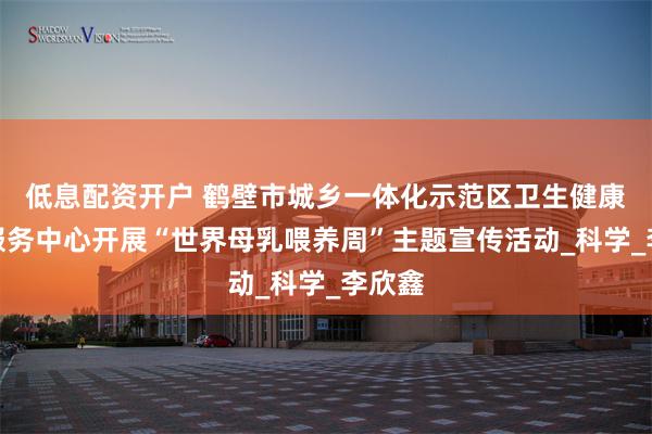 低息配资开户 鹤壁市城乡一体化示范区卫生健康医保服务中心开展“世界母乳喂养周”主题宣传活动_科学_李欣鑫
