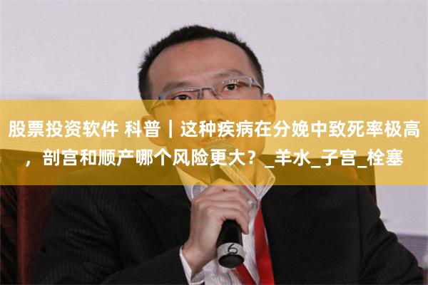 股票投资软件 科普｜这种疾病在分娩中致死率极高，剖宫和顺产哪个风险更大？_羊水_子宫_栓塞