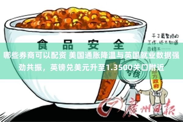 哪些券商可以配资 美国通胀降温与英国就业数据强劲共振，英镑兑美元升至1.3500关口附近