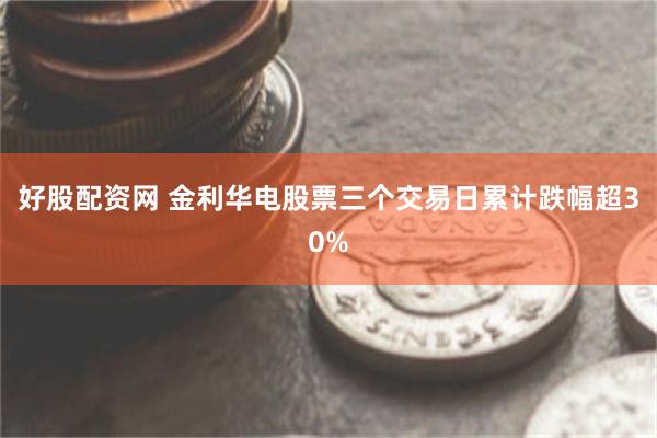 好股配资网 金利华电股票三个交易日累计跌幅超30%