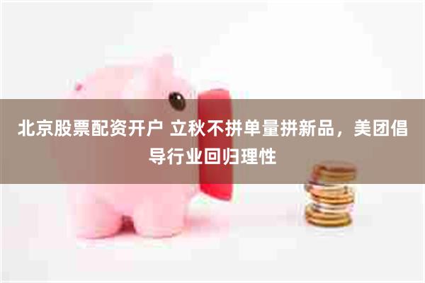 北京股票配资开户 立秋不拼单量拼新品，美团倡导行业回归理性
