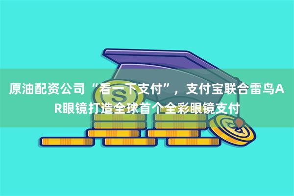原油配资公司 “看一下支付”，支付宝联合雷鸟AR眼镜打造全球首个全彩眼镜支付