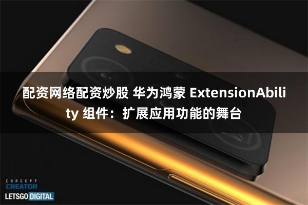 配资网络配资炒股 华为鸿蒙 ExtensionAbility 组件：扩展应用功能的舞台