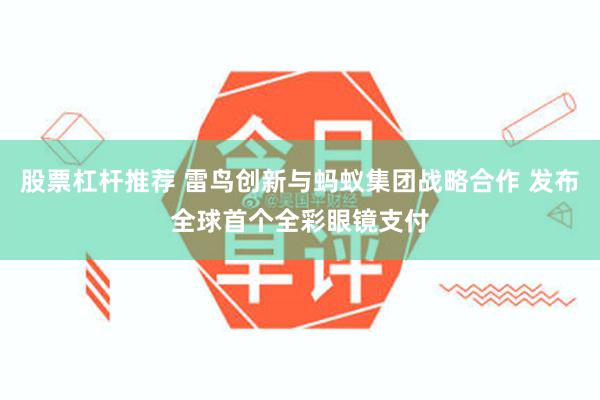 股票杠杆推荐 雷鸟创新与蚂蚁集团战略合作 发布全球首个全彩眼镜支付