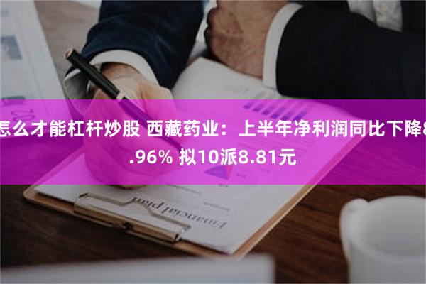 怎么才能杠杆炒股 西藏药业：上半年净利润同比下降8.96% 拟10派8.81元