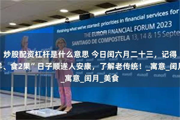 炒股配资杠杆是什么意思 今日闰六月二十三，记得“吃3样、食2果”日子顺遂人安康，了解老传统！_寓意_闰月_美食