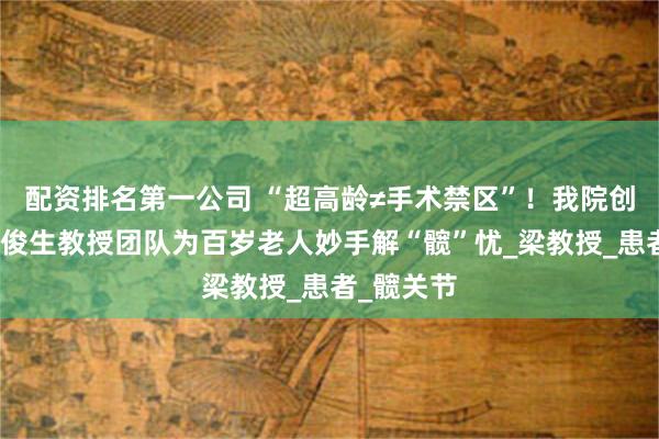 配资排名第一公司 “超高龄≠手术禁区”！我院创伤外科梁俊生教授团队为百岁老人妙手解“髋”忧_梁教授_患者_髋关节