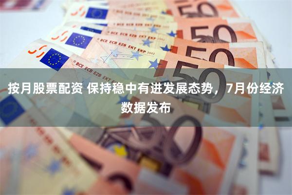 按月股票配资 保持稳中有进发展态势，7月份经济数据发布
