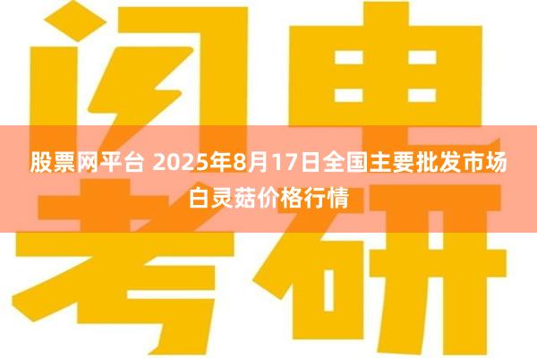 股票网平台 2025年8月17日全国主要批发市场白灵菇价格行情