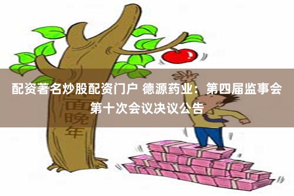 配资著名炒股配资门户 德源药业：第四届监事会第十次会议决议公告