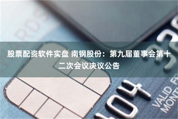 股票配资软件实盘 南钢股份：第九届董事会第十二次会议决议公告
