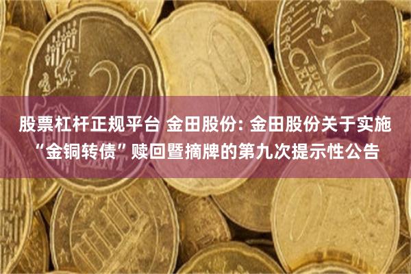 股票杠杆正规平台 金田股份: 金田股份关于实施“金铜转债”赎回暨摘牌的第九次提示性公告