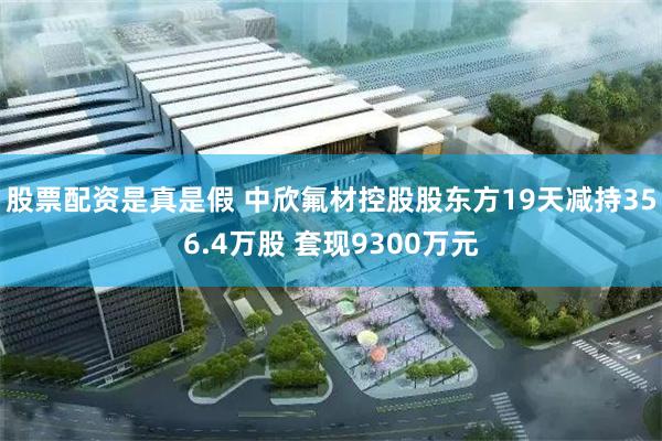股票配资是真是假 中欣氟材控股股东方19天减持356.4万股 套现9300万元