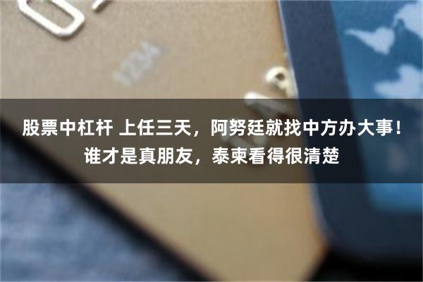 股票中杠杆 上任三天，阿努廷就找中方办大事！谁才是真朋友，泰柬看得很清楚