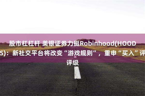 股市杠杠杆 美银证券力挺Robinhood(HOOD.US)：新社交平台将改变“游戏规则”，重申“买入”评级
