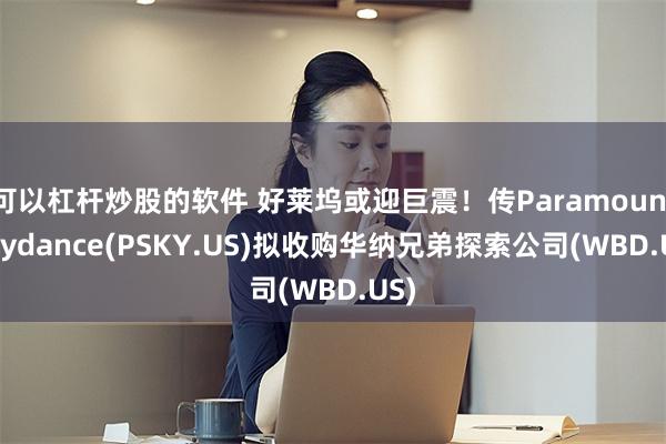 可以杠杆炒股的软件 好莱坞或迎巨震！传Paramount Skydance(PSKY.US)拟收购华纳兄弟探索公司(WBD.US)