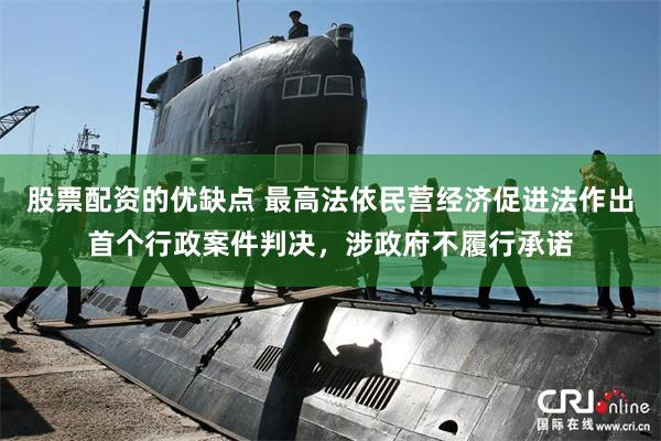 股票配资的优缺点 最高法依民营经济促进法作出首个行政案件判决，涉政府不履行承诺