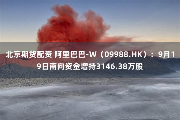 北京期货配资 阿里巴巴-W(09988.HK):9月19日南向资金增持3146.38万股