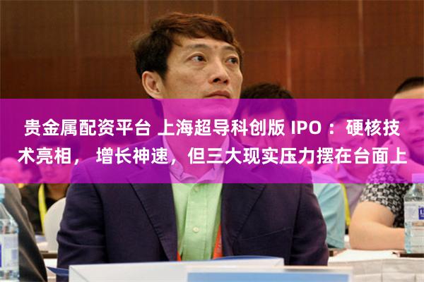 贵金属配资平台 上海超导科创版 IPO :硬核技术亮相, 增长神速,但三大现实压力摆在台面上