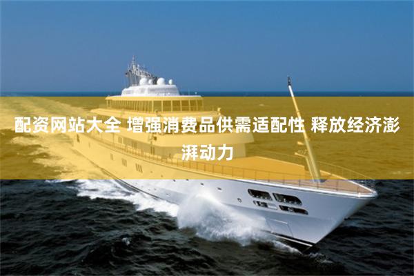 配资网站大全 增强消费品供需适配性 释放经济澎湃动力