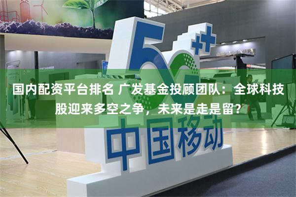 国内配资平台排名 广发基金投顾团队:全球科技股迎来多空之争,未来是走是留?