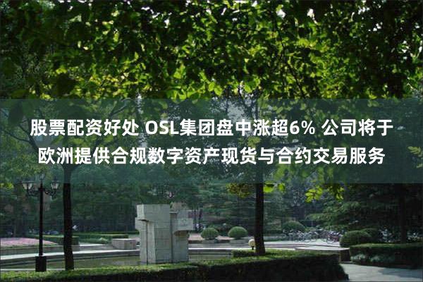 股票配资好处 OSL集团盘中涨超6% 公司将于欧洲提供合规数字资产现货与合约交易服务