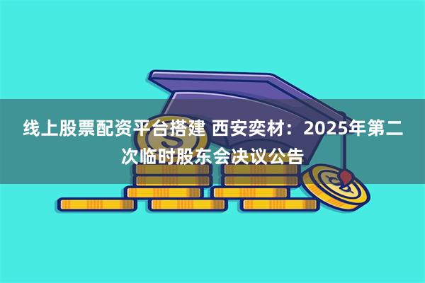 线上股票配资平台搭建 西安奕材：2025年第二次临时股东会决议公告