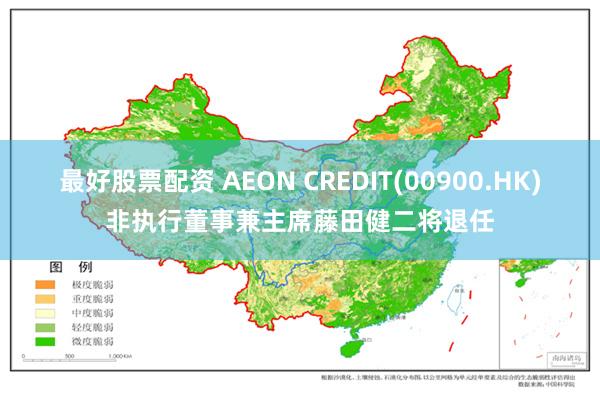 最好股票配资 AEON CREDIT(00900.HK)非执行董事兼主席藤田健二将退任